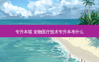专升本猫 宠物医疗技术专升本考什么