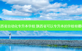 陕西省自动化专升本学校 陕西省可以专升本的学校有哪些