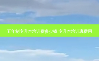 五年制专升本培训费多少钱 专升本培训班费用