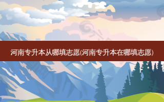 河南专升本从哪填志愿(河南专升本在哪填志愿)