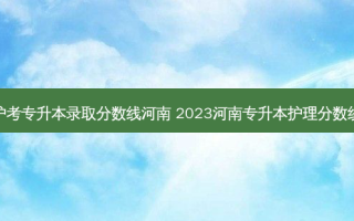 护考专升本录取分数线河南 2023河南专升本护理分数线