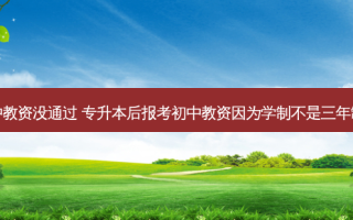 专升本报考初中教资没通过 专升本后报考初中教资因为学制不是三年制没通过怎么办