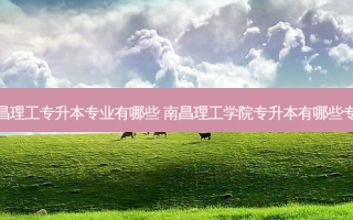 南昌理工专升本专业有哪些 南昌理工学院专升本有哪些专业