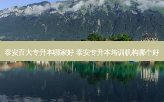 泰安百大专升本哪家好 泰安专升本培训机构哪个好