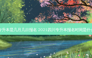 四川专升本是几月几日报名 2021四川专升本报名时间是什么时候