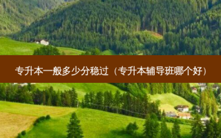 专升本一般多少分稳过（专升本辅导班哪个好）