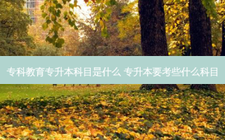 专科教育专升本科目是什么 专升本要考些什么科目