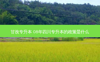 甘孜专升本 08年四川专升本的政策是什么