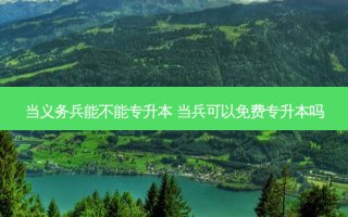 当义务兵能不能专升本 当兵可以免费专升本吗