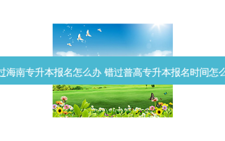 错过海南专升本报名怎么办 错过普高专升本报名时间怎么办