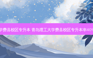 理工大学费县校区专升本 青岛理工大学费县校区专升本率40%属实吗