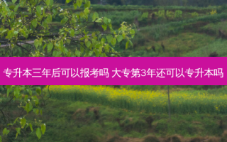 专升本三年后可以报考吗 大专第3年还可以专升本吗
