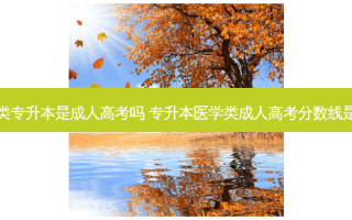 医学类专升本是成人高考吗 专升本医学类成人高考分数线是多少