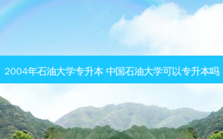 2004年石油大学专升本 中国石油大学可以专升本吗