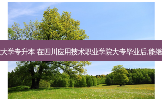 四川现代职业大学专升本 在四川应用技术职业学院大专毕业后,能继续报专升本吗