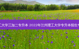兰州理工大学三加二专升本 2022年兰州理工大学专升本招生专业简介