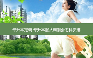 专升本定调 专升本服从调剂会怎样安排