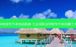七台河统招专升本培训机构 七台河职业学院专升本往哪个大学考