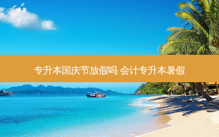 专升本国庆节放假吗 会计专升本暑假