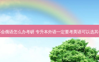 专升本不会俄语怎么办考研 专升本外语一定要考英语可以选其他语言吗