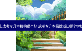舟山成考专升本机构哪个好 成考专升本函授浙江哪个学校好