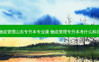 物流管理山东专升本专业课 物流管理专升本考什么科目