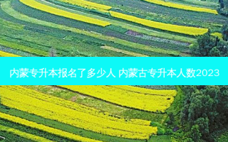 内蒙专升本报名了多少人 内蒙古专升本人数2023