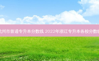 杭州市普通专升本分数线 2022年浙江专升本各校分数线