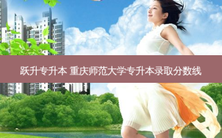 跃升专升本 重庆师范大学专升本录取分数线