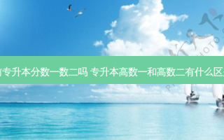 以前专升本分数一数二吗 专升本高数一和高数二有什么区别吗
