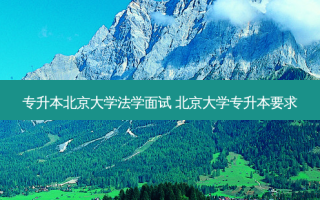 专升本北京大学法学面试 北京大学专升本要求