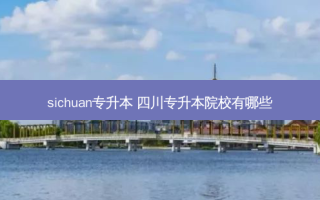 sichuan专升本 四川专升本院校有哪些