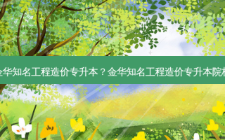 金华知名工程造价专升本？金华知名工程造价专升本院校