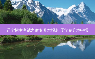 辽宁招生考试之窗专升本报名 辽宁专升本申报