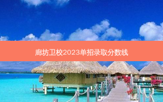 廊坊卫校2023单招录取分数线