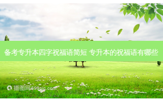 备考专升本四字祝福语简短 专升本的祝福语有哪些