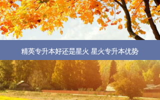 精英专升本好还是星火 星火专升本优势