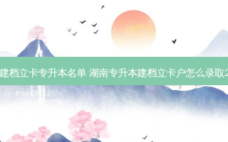 湖南建档立卡专升本名单 湖南专升本建档立卡户怎么录取2023