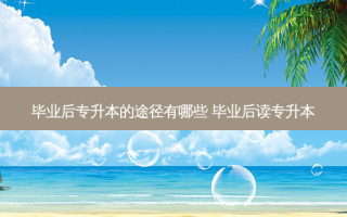毕业后专升本的途径有哪些 毕业后读专升本