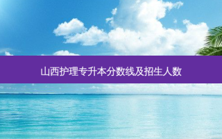 山西护理专升本分数线及招生人数