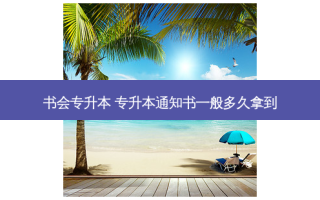 书会专升本 专升本通知书一般多久拿到
