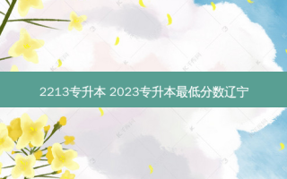 2213专升本 2023专升本 *** 低分数辽宁