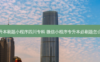 专升本刷题小程序四川专科 微信小程序专升本必刷题怎么样
