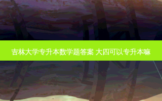 吉林大学专升本数学题答案 大四可以专升本嘛