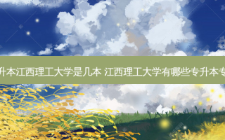 专升本江西理工大学是几本 江西理工大学有哪些专升本专业
