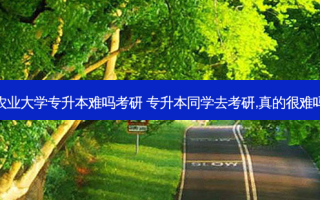 农业大学专升本难吗考研 专升本同学去考研,真的很难吗