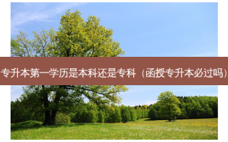 专升本之一学历是本科还是专科（函授专升本必过吗）
