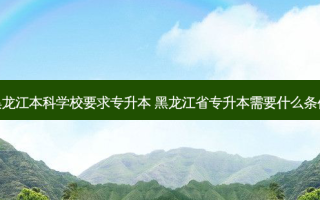 黑龙江本科学校要求专升本 黑龙江省专升本需要什么条件