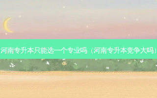 河南专升本只能选一个专业吗（河南专升本竞争大吗）