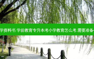 专升本学前教育学资料书 学前教育专升本考小学教育怎么考,需要准备什么,该看什么书